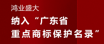 賀！“鴻業(yè)盛大”品牌被納入《廣東省重點商標保護名錄》